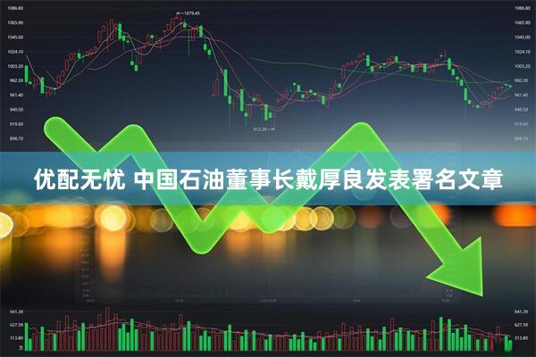 优配无忧 中国石油董事长戴厚良发表署名文章