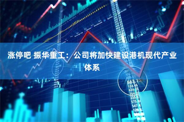 涨停吧 振华重工：公司将加快建设港机现代产业体系