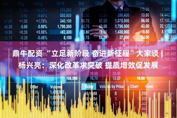 鼎牛配资 “立足新阶段 奋进新征程”大家谈 | 杨兴亮：深化改革求突破 提质增效促发展