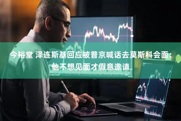 今裕堂 泽连斯基回应被普京喊话去莫斯科会面：他不想见面才假意邀请