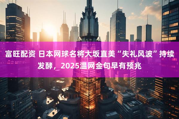 富旺配资 日本网球名将大坂直美“失礼风波”持续发酵，2025温网金句早有预兆