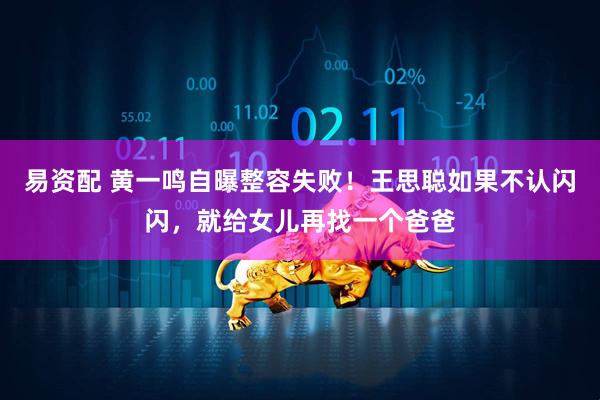 易资配 黄一鸣自曝整容失败！王思聪如果不认闪闪，就给女儿再找一个爸爸