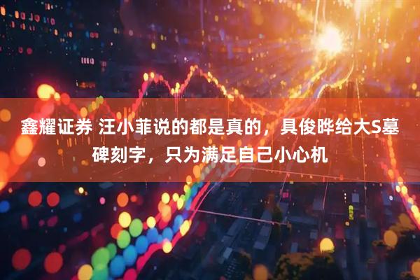 鑫耀证券 汪小菲说的都是真的，具俊晔给大S墓碑刻字，只为满足自己小心机