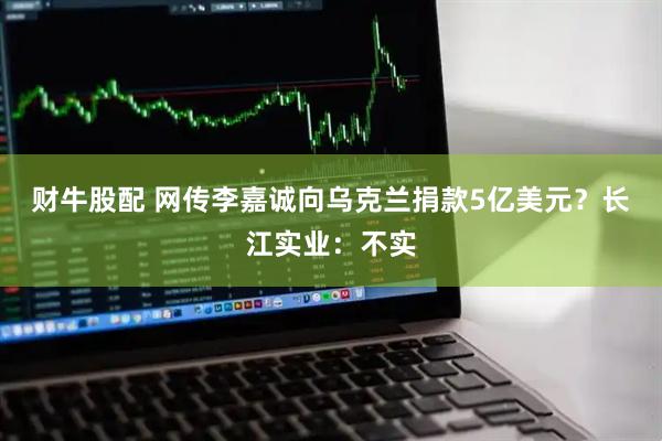财牛股配 网传李嘉诚向乌克兰捐款5亿美元？长江实业：不实