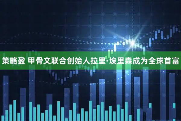 策略盈 甲骨文联合创始人拉里·埃里森成为全球首富