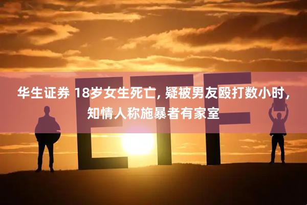 华生证券 18岁女生死亡, 疑被男友殴打数小时，知情人称施暴者有家室