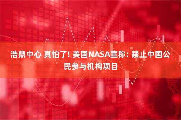 浩鼎中心 真怕了! 美国NASA宣称: 禁止中国公民参与机构项目