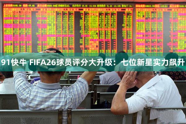 91快牛 FIFA26球员评分大升级：七位新星实力飙升