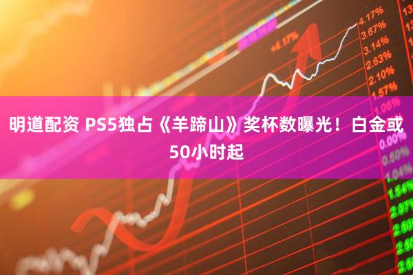 明道配资 PS5独占《羊蹄山》奖杯数曝光！白金或50小时起