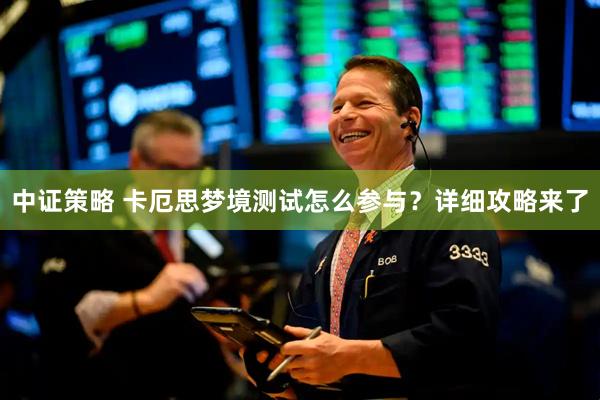 中证策略 卡厄思梦境测试怎么参与？详细攻略来了