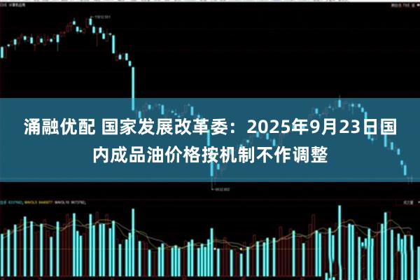 涌融优配 国家发展改革委：2025年9月23日国内成品油价格按机制不作调整