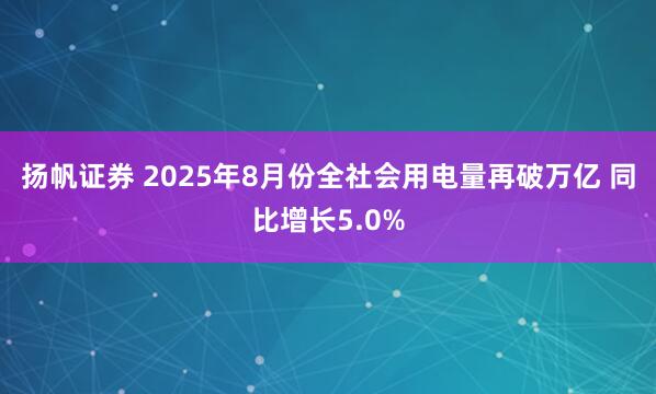 扬帆证券 2025年8月份全社会用电量再破万亿 同比增长5.0%
