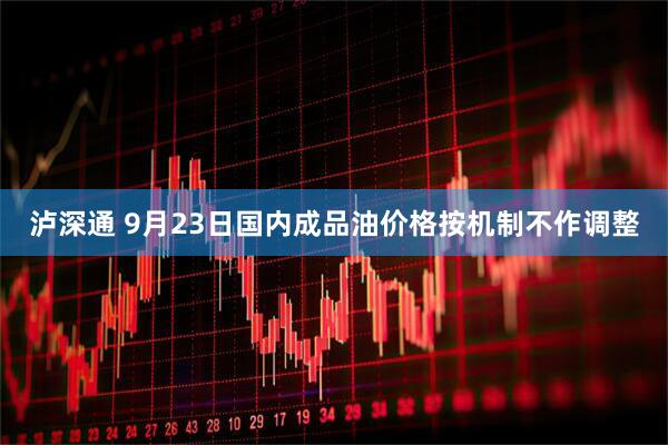 泸深通 9月23日国内成品油价格按机制不作调整