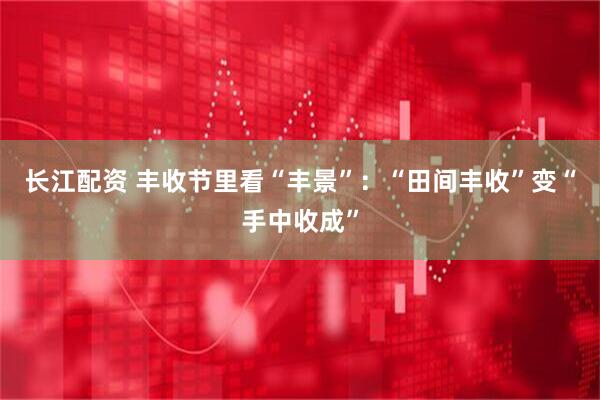 长江配资 丰收节里看“丰景”：“田间丰收”变“手中收成”