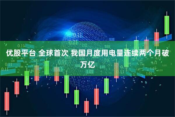 优股平台 全球首次 我国月度用电量连续两个月破万亿