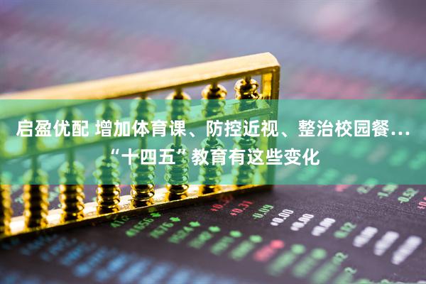 启盈优配 增加体育课、防控近视、整治校园餐…“十四五”教育有这些变化
