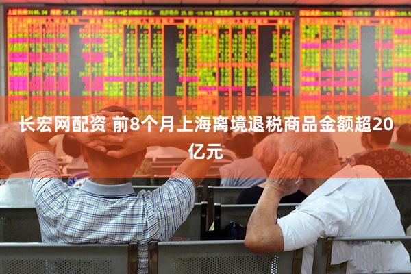 长宏网配资 前8个月上海离境退税商品金额超20亿元