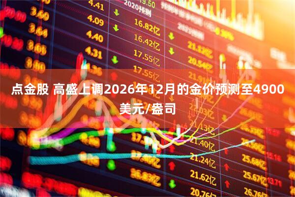 点金股 高盛上调2026年12月的金价预测至4900美元/盎司
