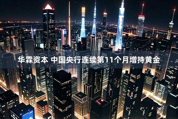 华霖资本 中国央行连续第11个月增持黄金