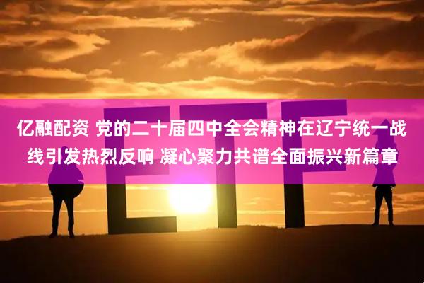 亿融配资 党的二十届四中全会精神在辽宁统一战线引发热烈反响 凝心聚力共谱全面振兴新篇章