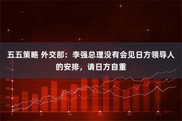 五五策略 外交部：李强总理没有会见日方领导人的安排，请日方自重