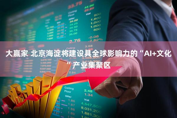 大赢家 北京海淀将建设具全球影响力的“AI+文化”产业集聚区