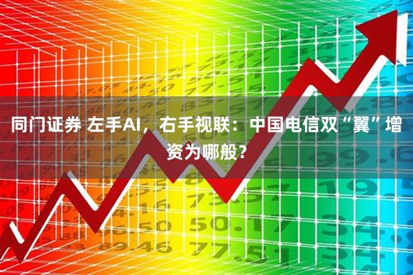同门证券 左手AI，右手视联：中国电信双“翼”增资为哪般？