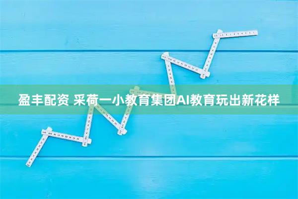 盈丰配资 采荷一小教育集团AI教育玩出新花样