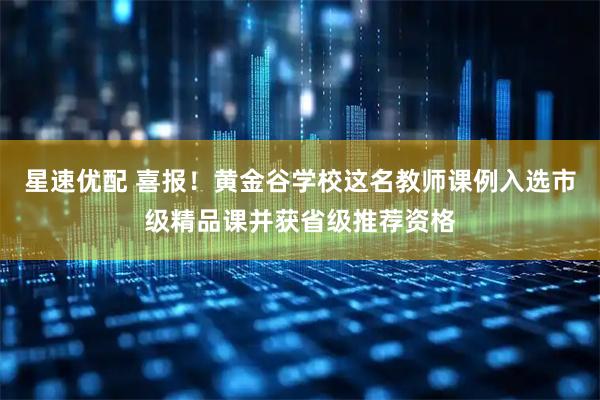 星速优配 喜报！黄金谷学校这名教师课例入选市级精品课并获省级推荐资格