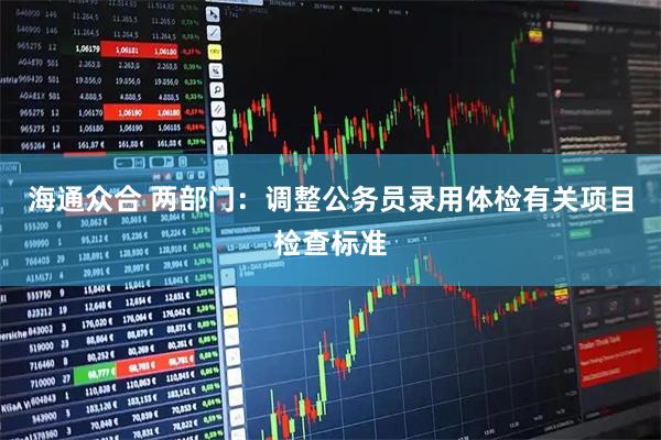 海通众合 两部门：调整公务员录用体检有关项目检查标准