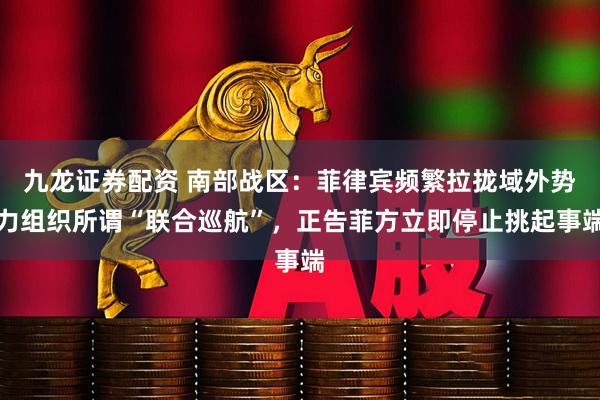 九龙证券配资 南部战区：菲律宾频繁拉拢域外势力组织所谓“联合巡航”，正告菲方立即停止挑起事端