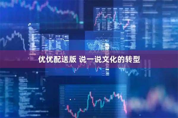 优优配送版 说一说文化的转型