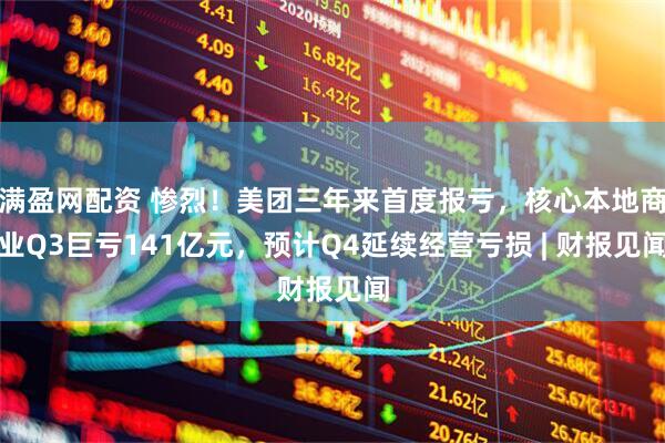 满盈网配资 惨烈！美团三年来首度报亏，核心本地商业Q3巨亏141亿元，预计Q4延续经营亏损 | 财报见闻