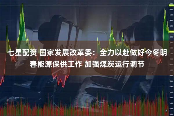 七星配资 国家发展改革委：全力以赴做好今冬明春能源保供工作 加强煤炭运行调节