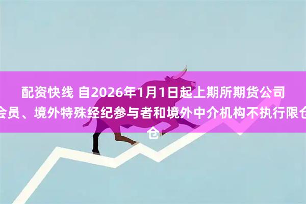 配资快线 自2026年1月1日起上期所期货公司会员、境外特殊经纪参与者和境外中介机构不执行限仓