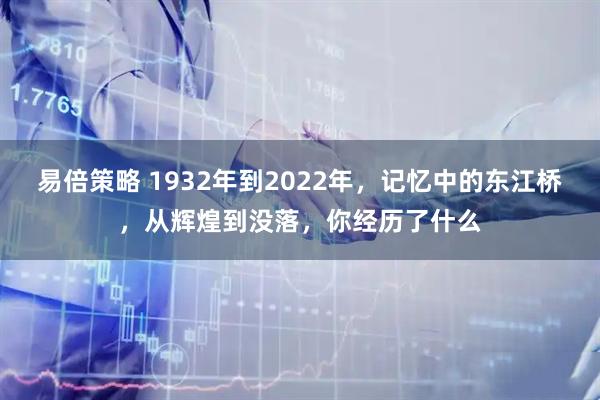 易倍策略 1932年到2022年，记忆中的东江桥，从辉煌到没落，你经历了什么