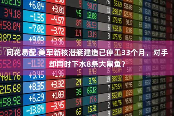 同花易配 美军新核潜艇建造已停工33个月，对手却同时下水8条大黑鱼？