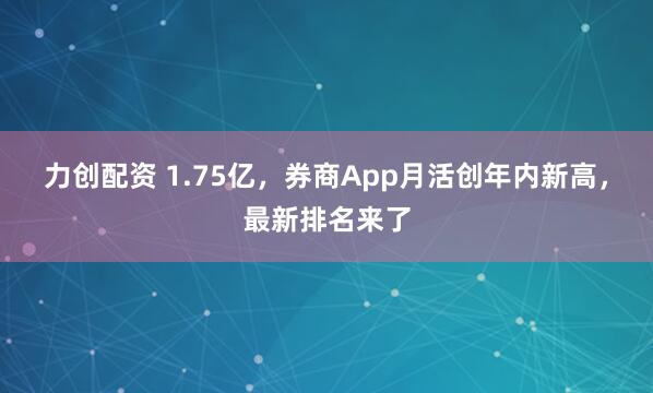 力创配资 1.75亿，券商App月活创年内新高，最新排名来了