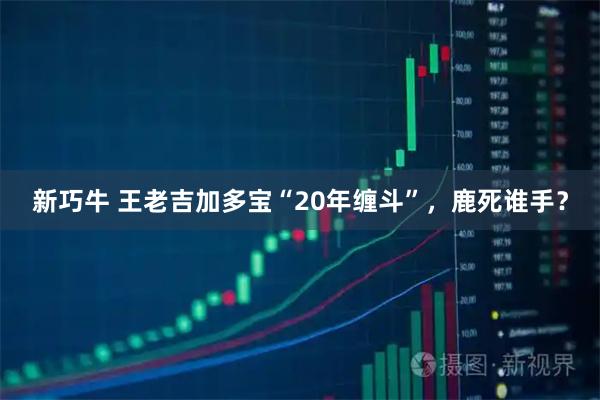 新巧牛 王老吉加多宝“20年缠斗”，鹿死谁手？