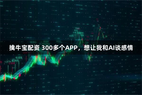 擒牛宝配资 300多个APP，想让我和AI谈感情