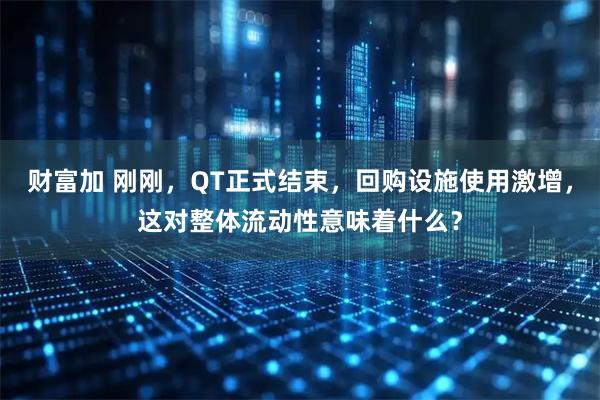 财富加 刚刚，QT正式结束，回购设施使用激增，这对整体流动性意味着什么？