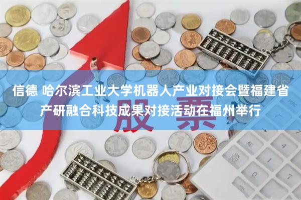 信德 哈尔滨工业大学机器人产业对接会暨福建省产研融合科技成果对接活动在福州举行