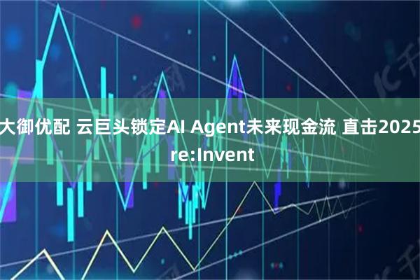 大御优配 云巨头锁定AI Agent未来现金流 直击2025 re:Invent