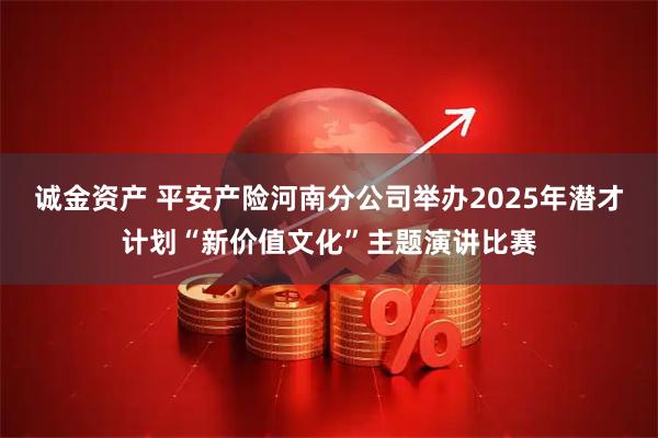 诚金资产 平安产险河南分公司举办2025年潜才计划“新价值文化”主题演讲比赛