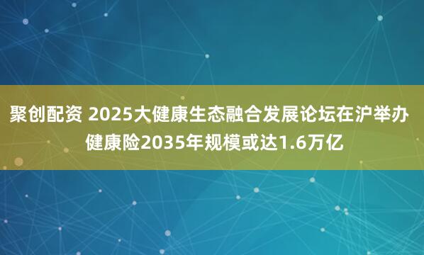 聚创配资 2025大健康生态融合发展论坛在沪举办  健康险2035年规模或达1.6万亿