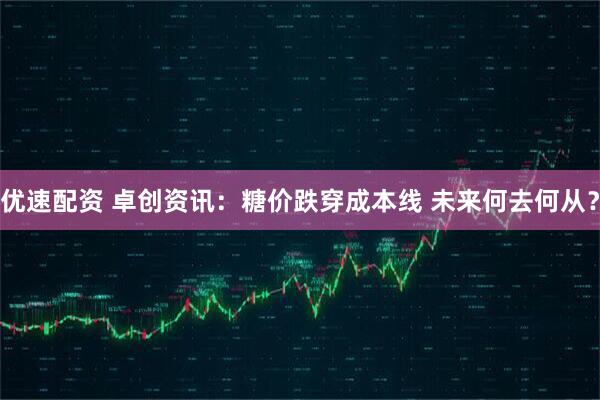 优速配资 卓创资讯：糖价跌穿成本线 未来何去何从？