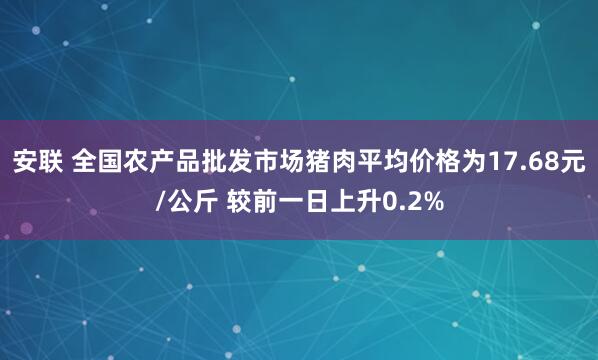 安联 全国农产品批发市场猪肉平均价格为17.68元/公斤 较前一日上升0.2%
