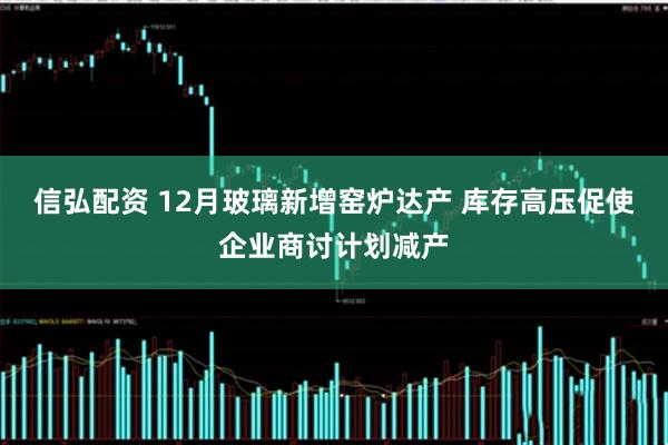 信弘配资 12月玻璃新增窑炉达产 库存高压促使企业商讨计划减产