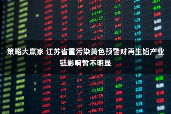 策略大赢家 江苏省重污染黄色预警对再生铅产业链影响暂不明显