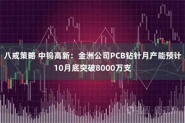 八戒策略 中钨高新:金洲公司PCB钻针月产能预计10月底突破8000万支